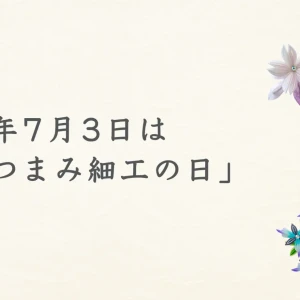 毎年7月3日は「つまみ細工の日」